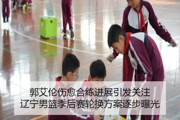 郭艾伦伤愈合练进展引发关注 辽宁男篮季后赛轮换方案逐步曝光